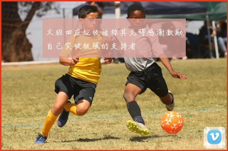 文班回应垃圾话称其无碍感谢激励自己突破极限的支持者