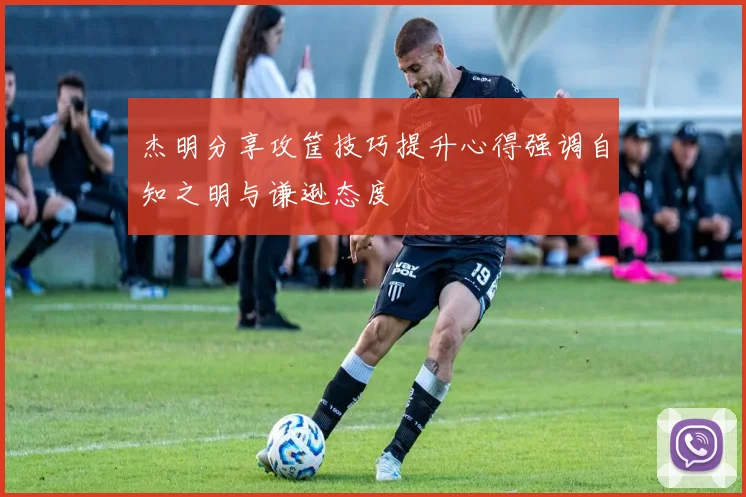 杰明分享攻筐技巧提升心得强调自知之明与谦逊态度