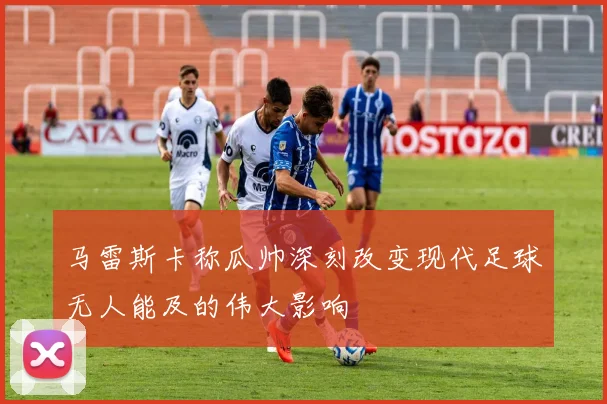 马雷斯卡称瓜帅深刻改变现代足球无人能及的伟大影响
