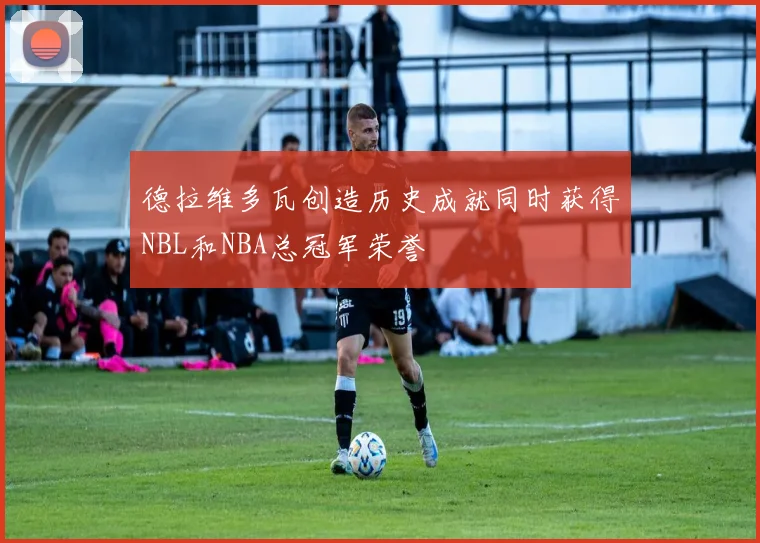 德拉维多瓦创造历史成就同时获得NBL和NBA总冠军荣誉