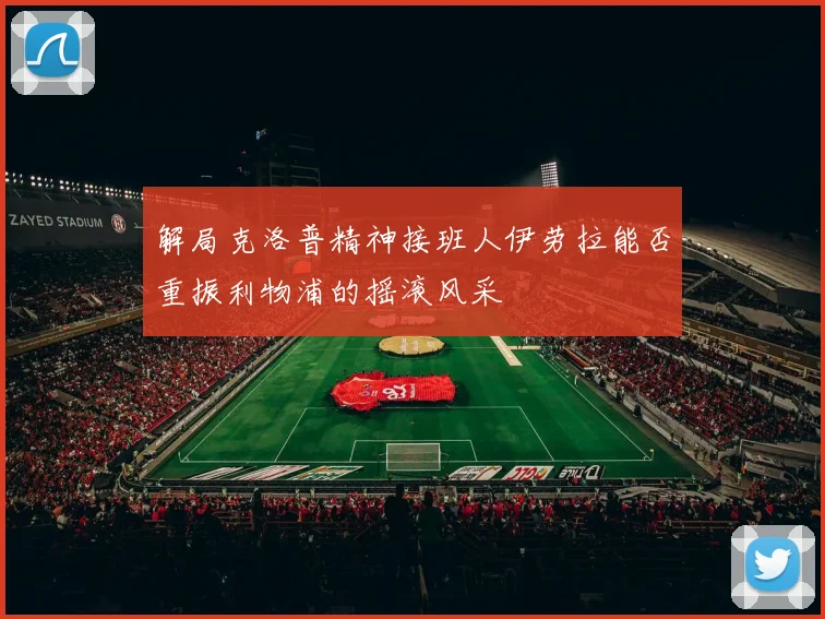 解局克洛普精神接班人伊劳拉能否重振利物浦的摇滚风采