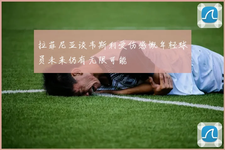 拉菲尼亚谈韦斯利受伤感慨年轻球员未来仍有无限可能