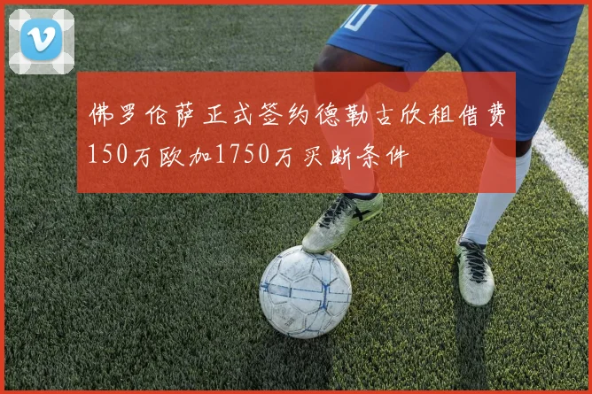 佛罗伦萨正式签约德勒古欣租借费150万欧加1750万买断条件