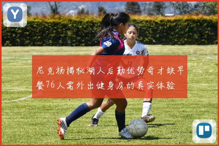 尼克杨揭秘湖人后勤优势奇才缺早餐76人需外出健身房的真实体验