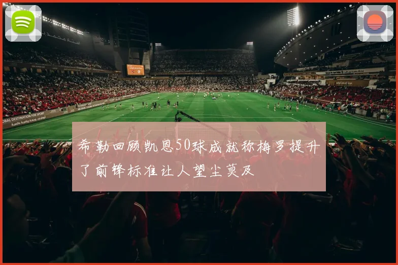 希勒回顾凯恩50球成就称梅罗提升了前锋标准让人望尘莫及