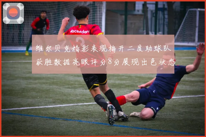维尔贝克精彩表现梅开二度助球队获胜数据亮眼评分8分展现出色状态