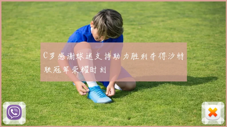 C罗感谢球迷支持助力胜利夺得沙特联冠军荣耀时刻