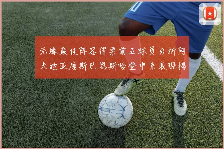 无缘最佳阵容得票前五球员分析阿夫迪亚唐斯巴恩斯哈登申京表现揭秘