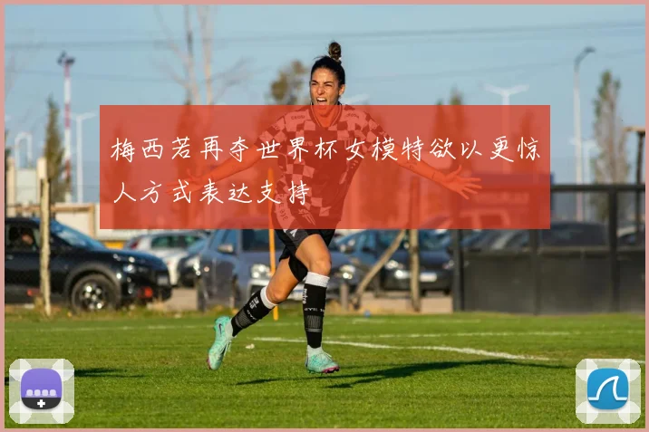 梅西若再夺世界杯女模特欲以更惊人方式表达支持