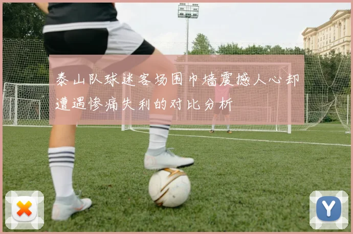 泰山队球迷客场围巾墙震撼人心却遭遇惨痛失利的对比分析