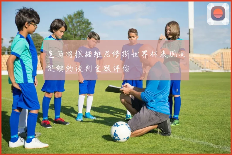 皇马将根据维尼修斯世界杯表现决定续约谈判金额评估