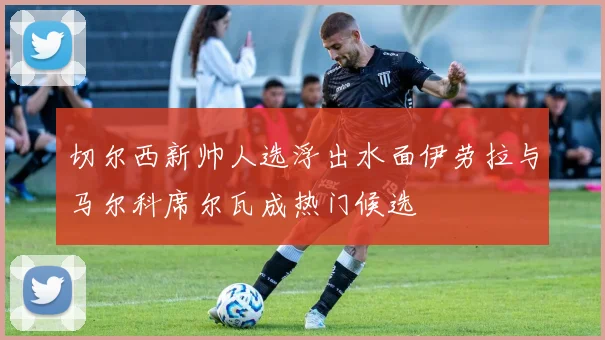 切尔西新帅人选浮出水面伊劳拉与马尔科席尔瓦成热门候选