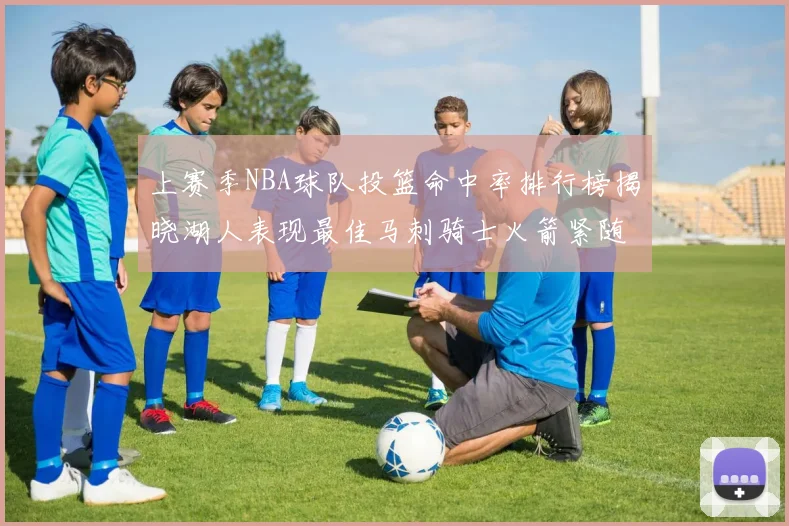 上赛季NBA球队投篮命中率排行榜揭晓湖人表现最佳马刺骑士火箭紧随其后