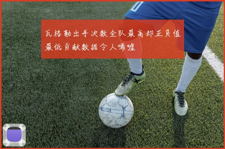 瓦格勒出手次数全队最高却正负值最低贡献数据令人唏嘘