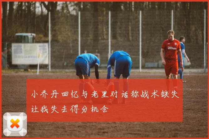 小乔丹回忆与老里对话称战术缺失让我失去得分机会