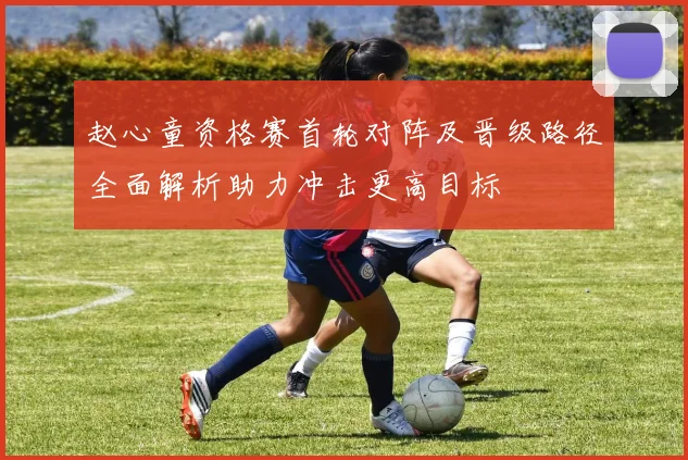 赵心童资格赛首轮对阵及晋级路径全面解析助力冲击更高目标