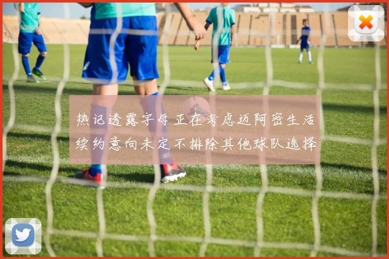 热记透露字母正在考虑迈阿密生活续约意向未定不排除其他球队选择
