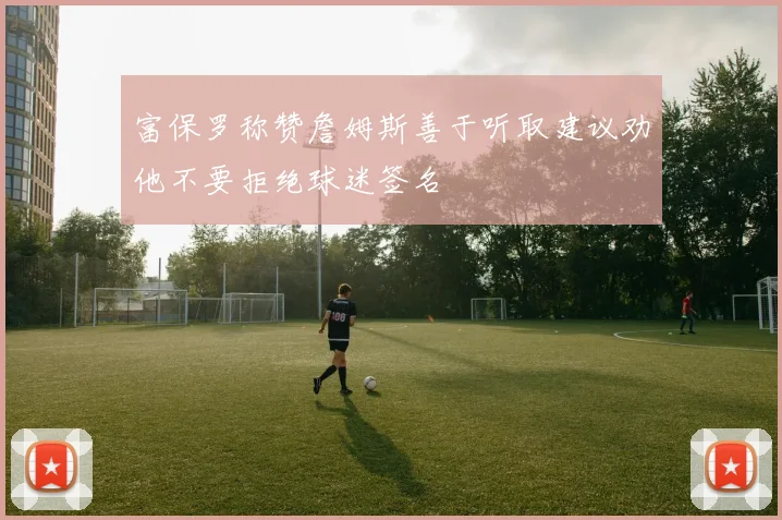 富保罗称赞詹姆斯善于听取建议劝他不要拒绝球迷签名