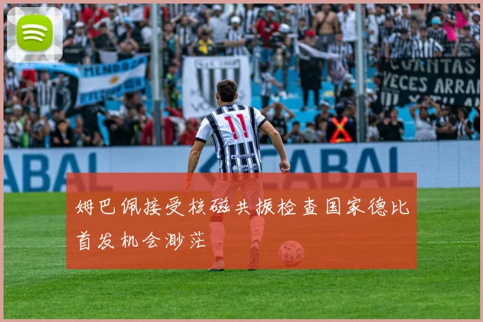 姆巴佩接受核磁共振检查国家德比首发机会渺茫