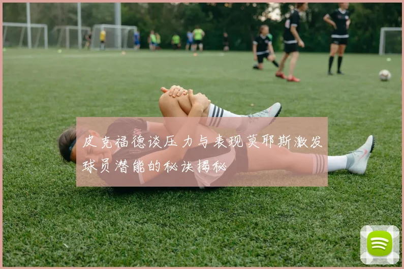 皮克福德谈压力与表现莫耶斯激发球员潜能的秘诀揭秘