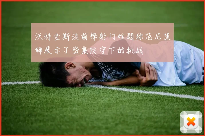 沃特金斯谈前锋射门难题称范尼集锦展示了密集防守下的挑战