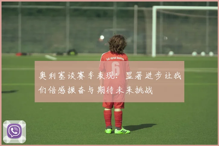奥利塞谈赛季表现：显著进步让我们倍感振奋与期待未来挑战