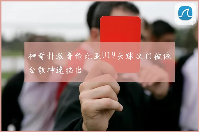 神奇扑救哥伦比亚U19头球攻门被依合散神速挡出