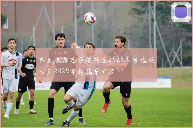 弗里克与巴萨续约至2028年可选延长至2029年新篇章开启
